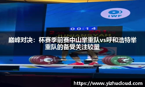 巅峰对决：杯赛季前赛中山举重队vs呼和浩特举重队的备受关注较量