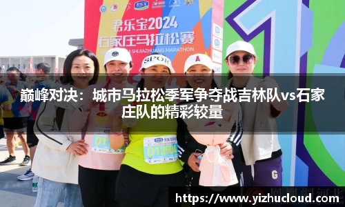 巅峰对决：城市马拉松季军争夺战吉林队vs石家庄队的精彩较量