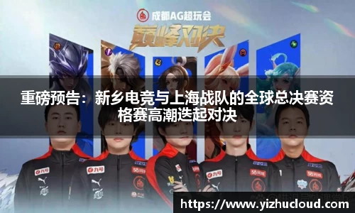 重磅预告：新乡电竞与上海战队的全球总决赛资格赛高潮迭起对决