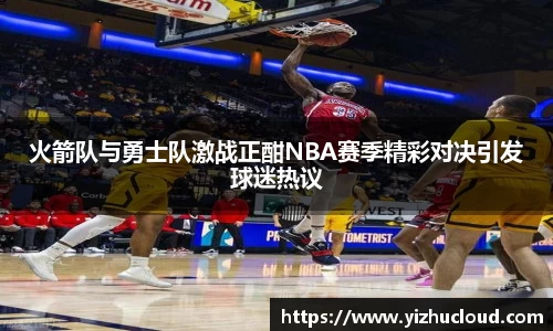 火箭队与勇士队激战正酣NBA赛季精彩对决引发球迷热议