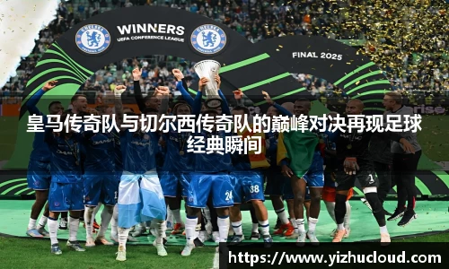 皇马传奇队与切尔西传奇队的巅峰对决再现足球经典瞬间